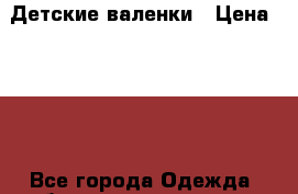 Детские валенки › Цена ­ 800 - Все города Одежда, обувь и аксессуары » Женская одежда и обувь   . Тверская обл.,Удомля г.